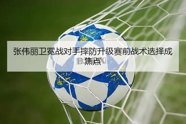 张伟丽卫冕战对手摔防升级赛前战术选择成焦点